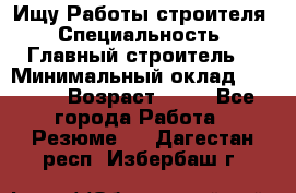 Ищу Работы строителя › Специальность ­ Главный строитель  › Минимальный оклад ­ 5 000 › Возраст ­ 30 - Все города Работа » Резюме   . Дагестан респ.,Избербаш г.